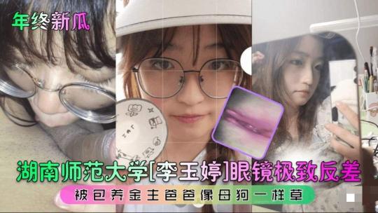 【年终新瓜】湖南师范大学[李玉婷]眼镜极致反差！被包养金主爸爸像母狗一样草