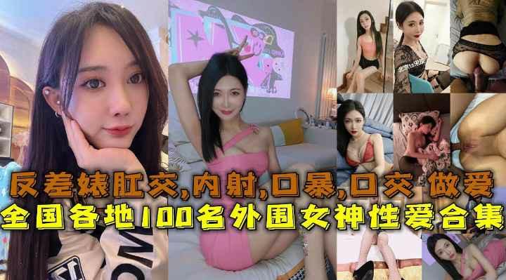 黑料吃瓜全国各地100名外围女神性爱合集反差婊露脸做爱肛交口暴性爱