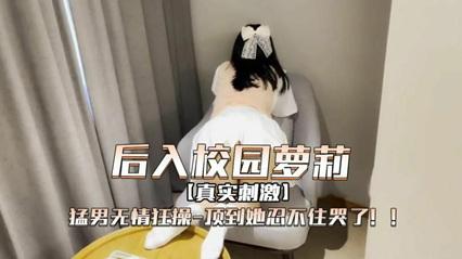 后入校园萝莉，被勐男无情狂操，顶到她忍不住哭了