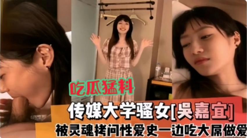 传媒大学骚女[吴嘉宜]，被灵魂拷问性爱史一边吃大屌做爱