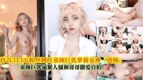 抖音313万粉丝网红童颜巨乳萝莉女神『虞梅』，童颜巨乳逼紧人骚和哥哥做爱自拍