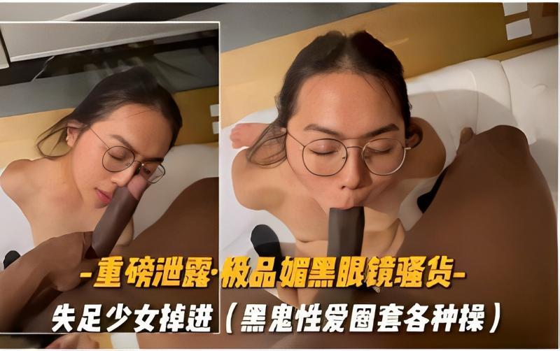 【黑料吃瓜】-重磅泄露·极品媚黑眼镜骚货-失足少女掉进黑鬼性爱圈套各种操