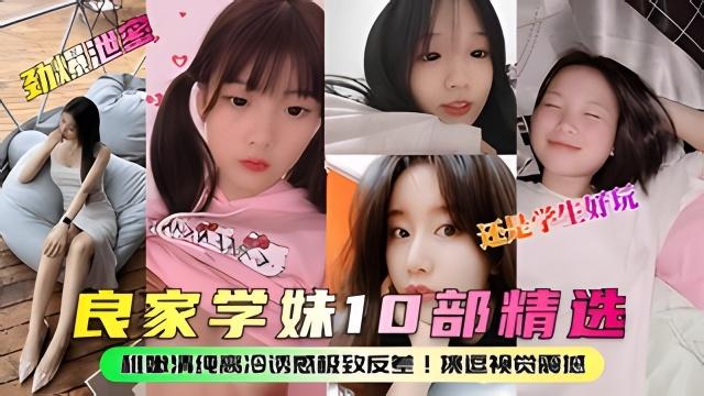 良家学妹10部精选！稚嫩清纯高冷诱惑极致反差！
