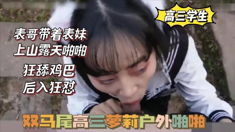 双马尾高三萝莉，被表哥带上山啪啪，狂舔鸡巴，后入狂怼。