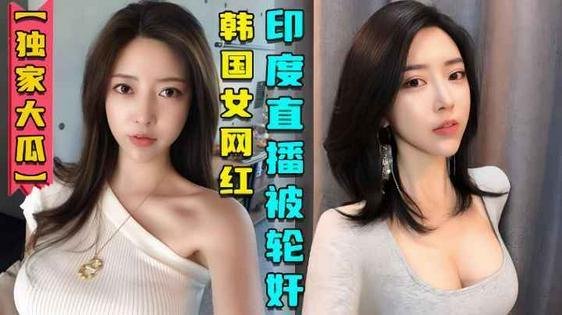 『热点黑料』韩国女网红在印度性感直播后被轮奸视频曝光