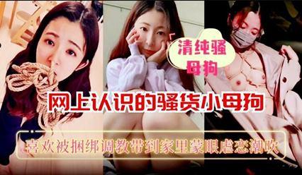 『黑料吃瓜』网上认识的骚货母狗喜欢被捆绑调教带到家里勐操