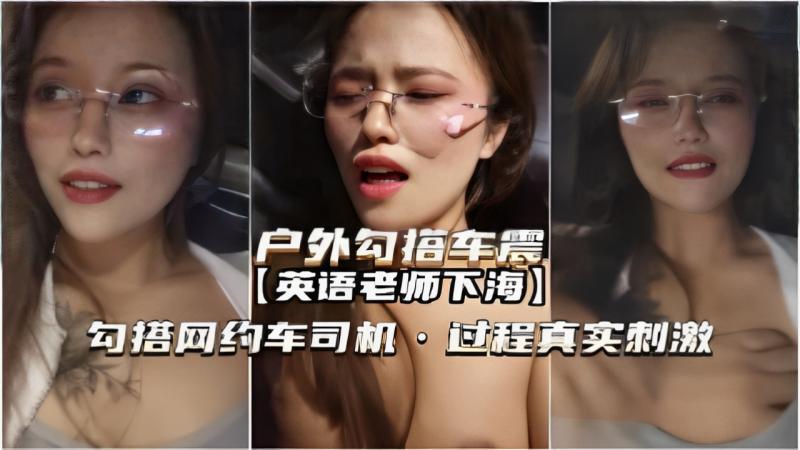 『热点黑料』车震英语老师下海勾搭网约车司机过程真实刺激