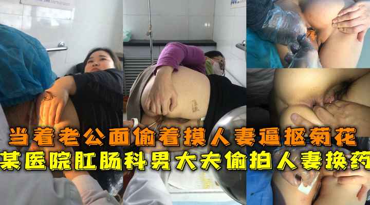 某医院肛肠科男大夫偷拍人妻换药，当着老公面偷着摸人妻逼抠菊花
