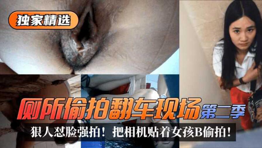 [偷拍系列]【独家精选】厕所偷拍翻车现场狠人怼脸强拍！把相机贴着女孩B偷拍！