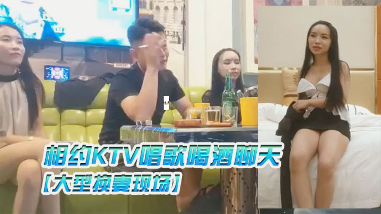 【大型换妻现场】三对夫妻相约KTV唱歌喝酒聊天各自讲述以前的换妻经历