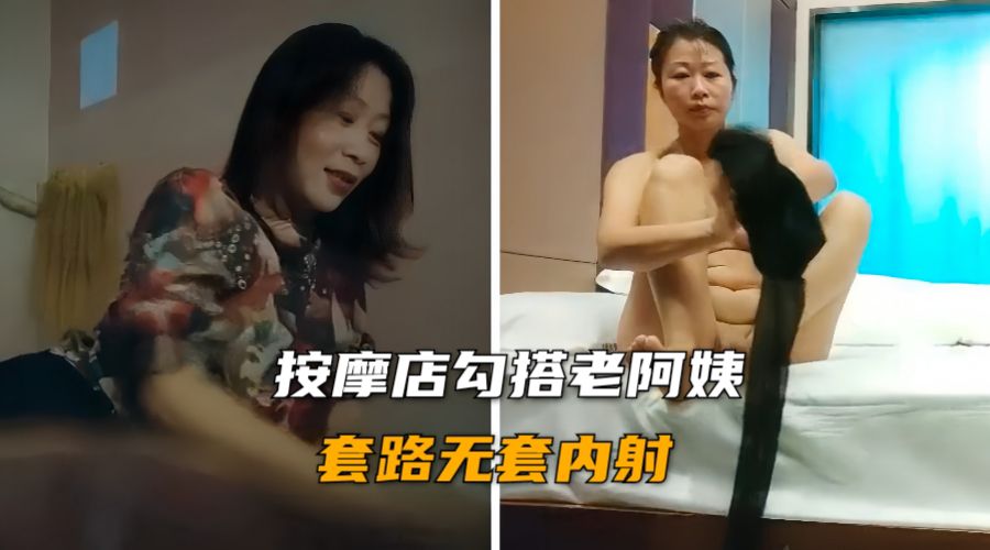 【熟女探花】按摩店勾搭老阿姨 身材丰满浓毛大黑逼 被小伙忽悠无套内射