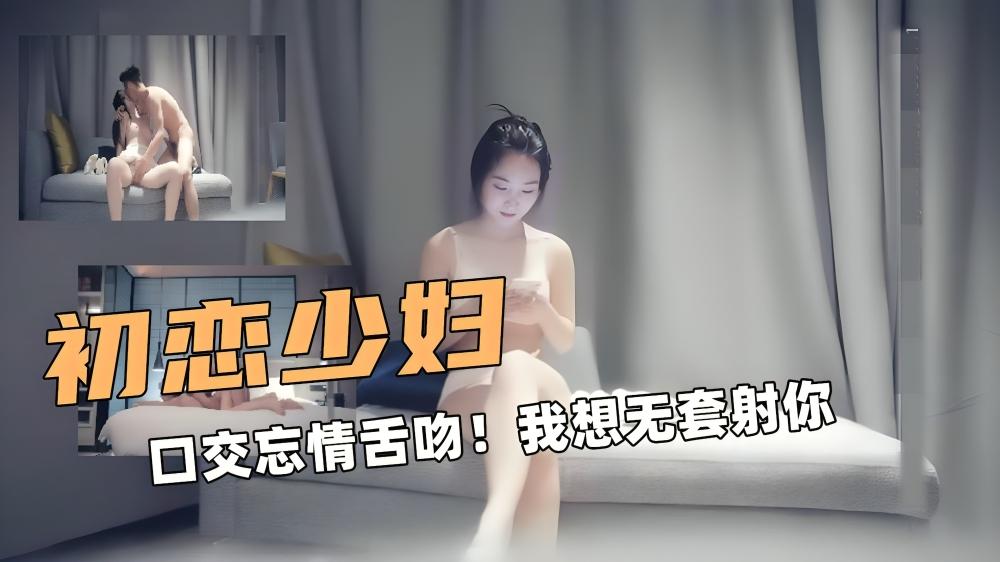 偷拍甜美少妇！口交忘情舌吻！我可以无套射你吗？