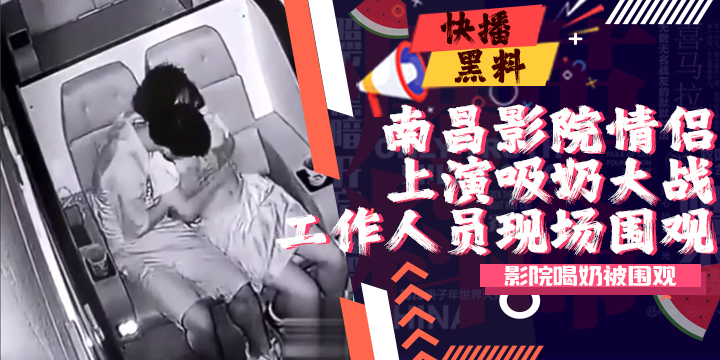 吃瓜-南昌影院速9片场年轻情侣上演吸奶大战，工作人员不淡定了