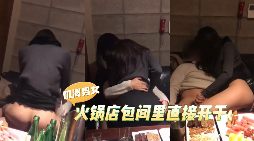 饥渴情侣，在火锅店直接开干，这么饥渴是多久没干了，一次不够开房继续第二发-吃瓜