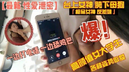 【性爱泄密】高颜值大学生边打电话边吃屌各种姿势做爱 猎奇