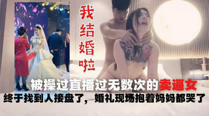 被操过直播过无数次的卖逼女真的结婚了！终于找到人接盘了，都哭了-猎奇吃瓜