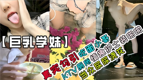 真实勾引吃面小哥，KTV厕所情趣护士装啪啪，当众尿尿浇花-猎奇吃瓜