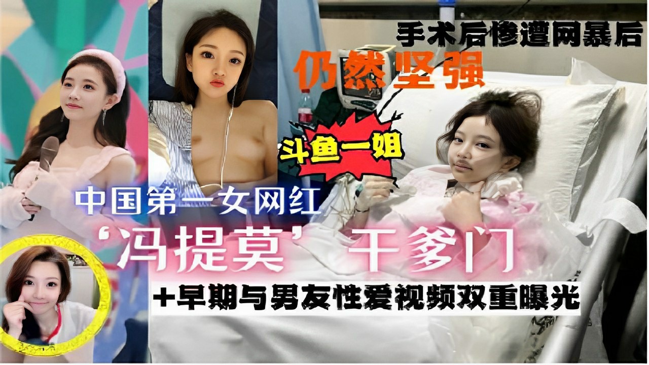 手术后惨遭网暴仍然坚强斗鱼一姐中国第一女网红冯提莫干爹门-早期与男友性爱视频双重曝光-猎奇吃瓜