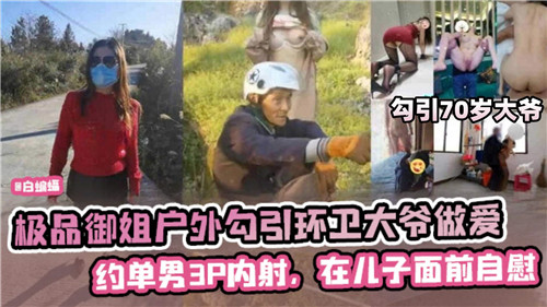 极品御姐户外勾引环卫大爷做爱，约单男3P内射，在儿子面前自慰-猎奇吃瓜