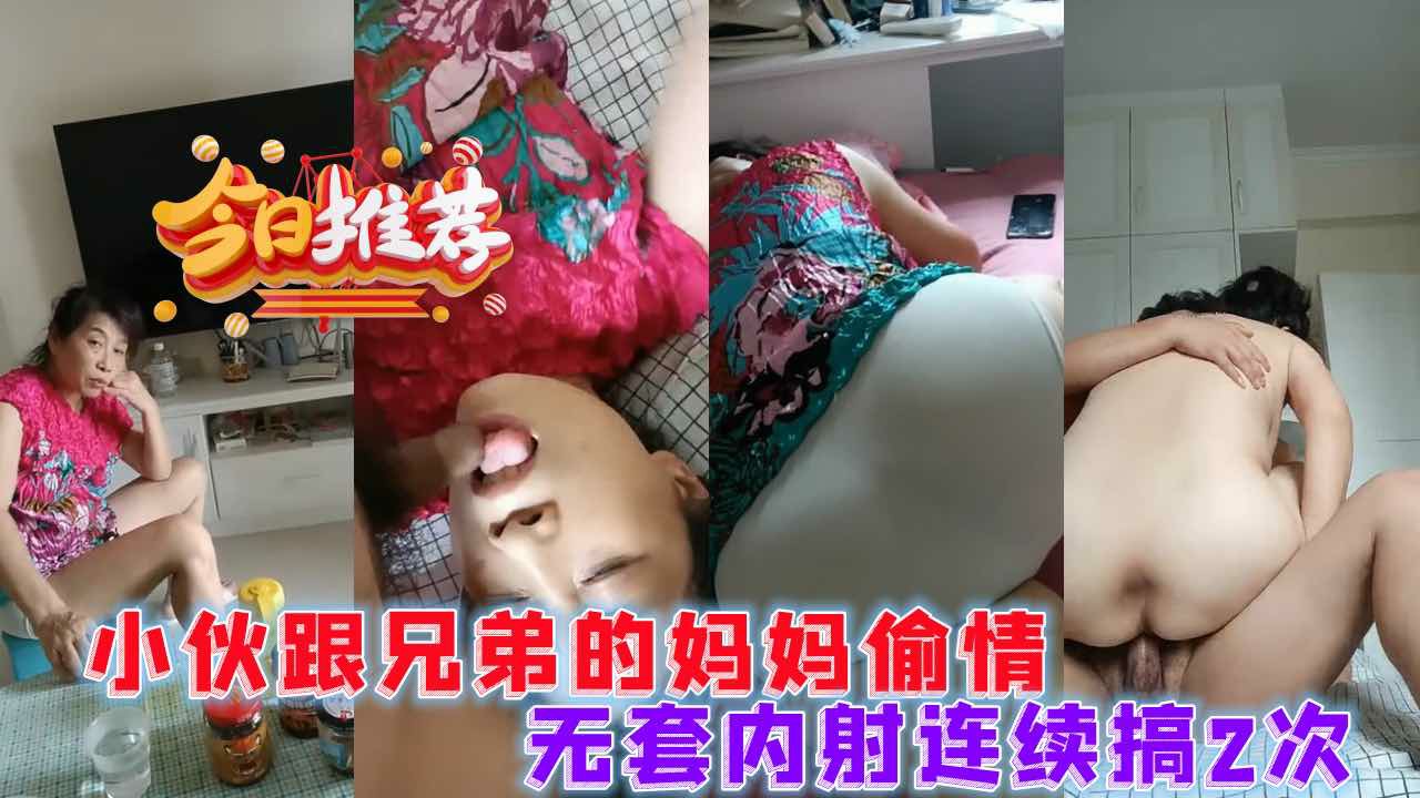 无套内射兄弟的妈妈俩次，人妻就是有韵味-猎奇吃瓜