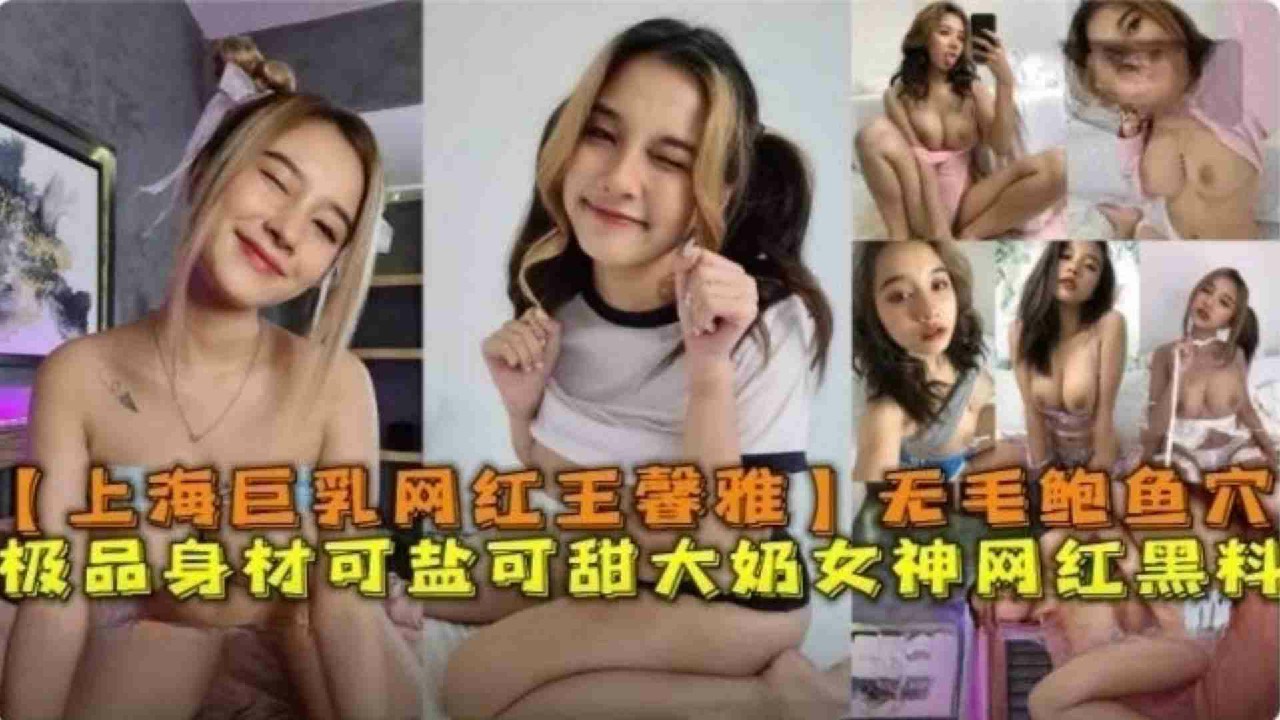 上海巨乳网红“王馨雅”无毛鲍鱼穴极品身材可盐可甜网红黑料-猎奇吃瓜