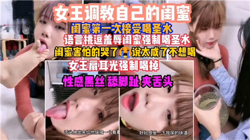 女王调教自己的闺蜜，闺蜜第一次接受喝圣水，语言挑逗羞辱闺蜜强制喝圣水-猎奇吃瓜