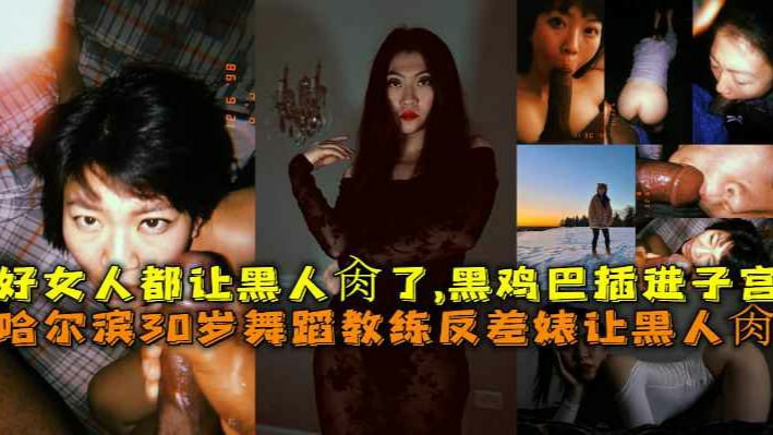 哈尔滨30岁舞蹈教练反差婊让黑人肏，好女人都让黑人肏了，黑鸡巴插进子宫-猎奇吃瓜