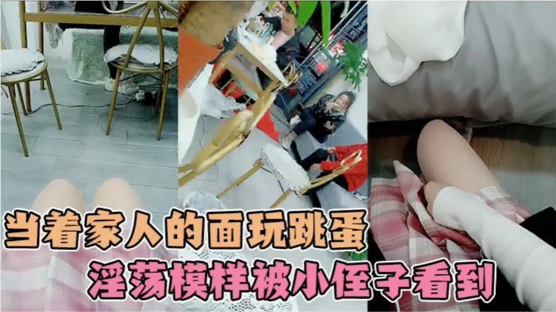 小姐姐在家人面前偷完跳蛋 不小心被小侄子粘着  看到了姐姐淫荡模样！-猎奇吃瓜