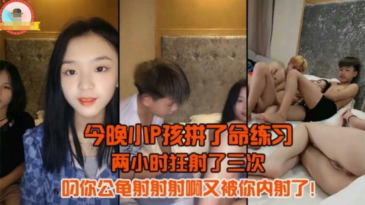 【群交盛宴】小P孩拼命练习~两个小时狂射三次~叼你公龟射射射啊~被你内射了~超强淫语对白~刺激-猎奇吃瓜