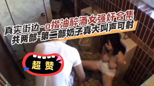 【真实街边-揩油醉酒女强奸合集】共两部。第二部奶子真打 叫声可射--猎奇吃瓜