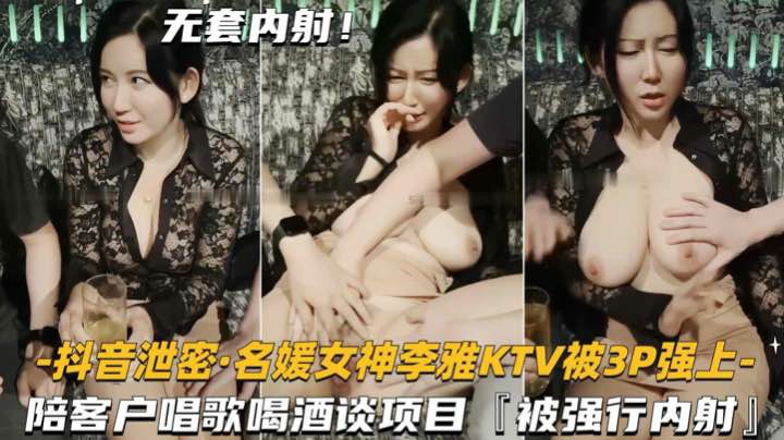 【抖音泄密-名媛女神李雅KTV陪客户】被3P强上内射，对白刺激-猎奇吃瓜