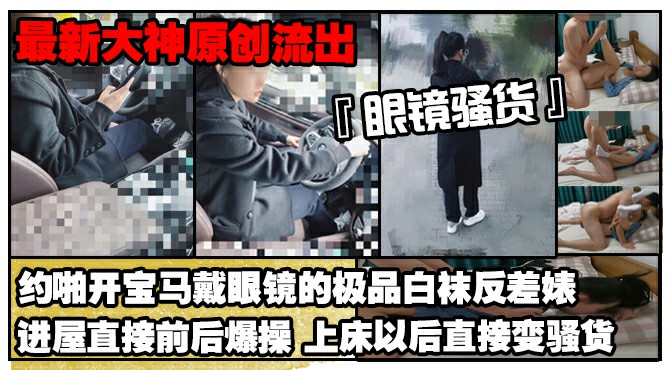 【最新大神原创极品流出】约啪开宝马戴眼镜的极品白袜反差婊进屋直接前后爆操上床以后直接变骚货-猎奇吃瓜