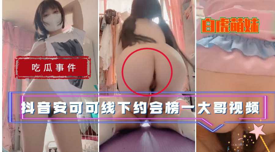 【吃瓜事件】抖音白虎萌妹安可可线下约会榜一大哥视频流出-4-猎奇吃瓜
