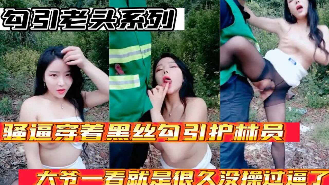 【勾引老头系列】骚逼穿着黑丝勾引护林员大爷 大爷太猛了一看就是好久没操过逼了-猎奇吃瓜