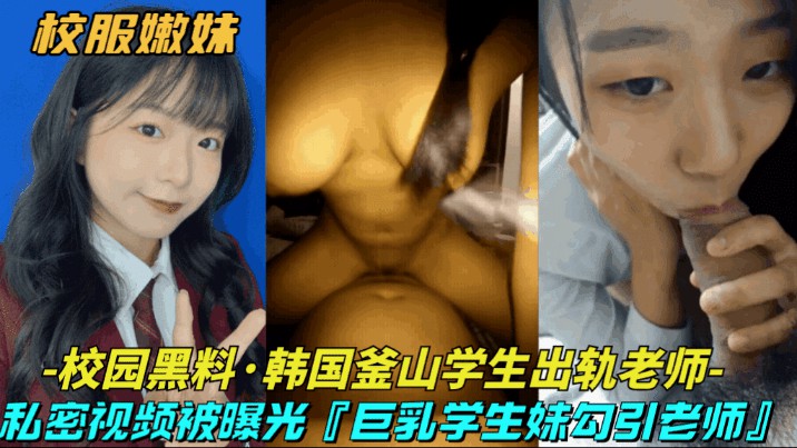【校园黑料-韩国釜山学生出轨老师】巨乳清纯学生妹勾引大浦老师，私密视频被曝光-猎奇吃瓜