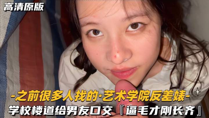 【之前很多人找的-艺术学院反差婊】学校楼道给男友口交，逼毛才刚长齐-猎奇吃瓜