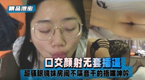 【精品泄密】超骚眼镜妹房间不隔音干的捂嘴呻吟，口交颜射-猎奇吃瓜