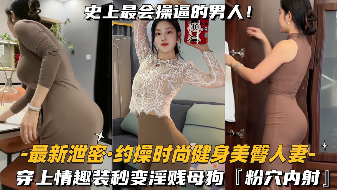 【最新泄密-约操时尚健身美臀人妻】穿上情趣装秒变淫贱母狗，粉穴内射-猎奇吃瓜