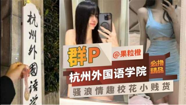 【杭州外国语学院群P事件】骚浪情趣校花小贱货-猎奇吃瓜