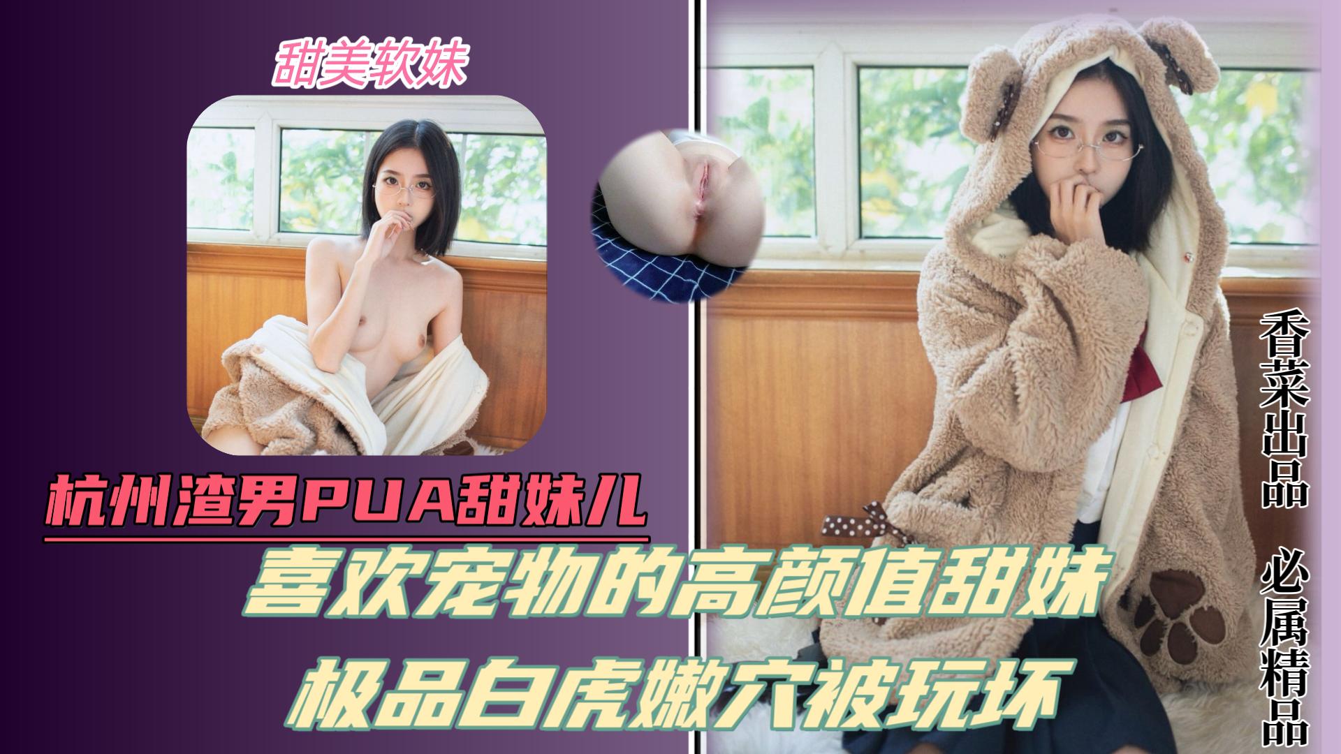 杭州渣男pua甜妹！喜欢宠物的高颜值甜美少女！极品白虎嫩穴被玩坏！
