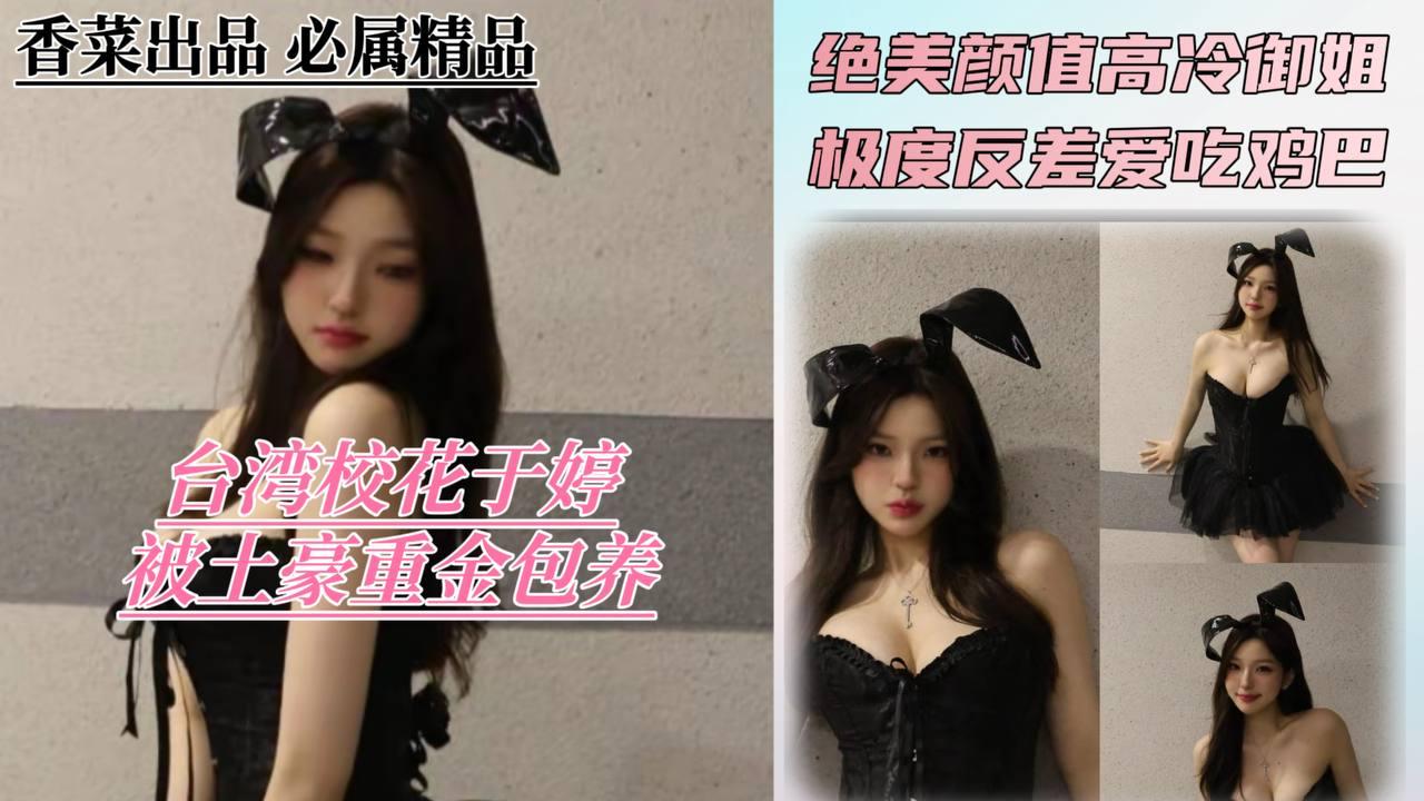 台湾校花于婷被土豪重金包养，绝美颜值的高冷御姐极度反差爱吃鸡巴
