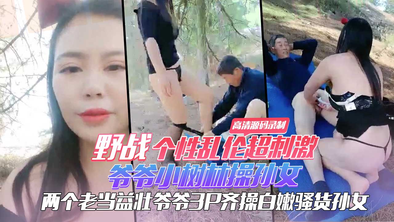 野战个性乱伦超刺激 爷爷小树林操孙女 两个老当益壮爷爷3P齐操白嫩骚货孙女 一样干出白浆爽的啊啊浪叫 高清源码录制