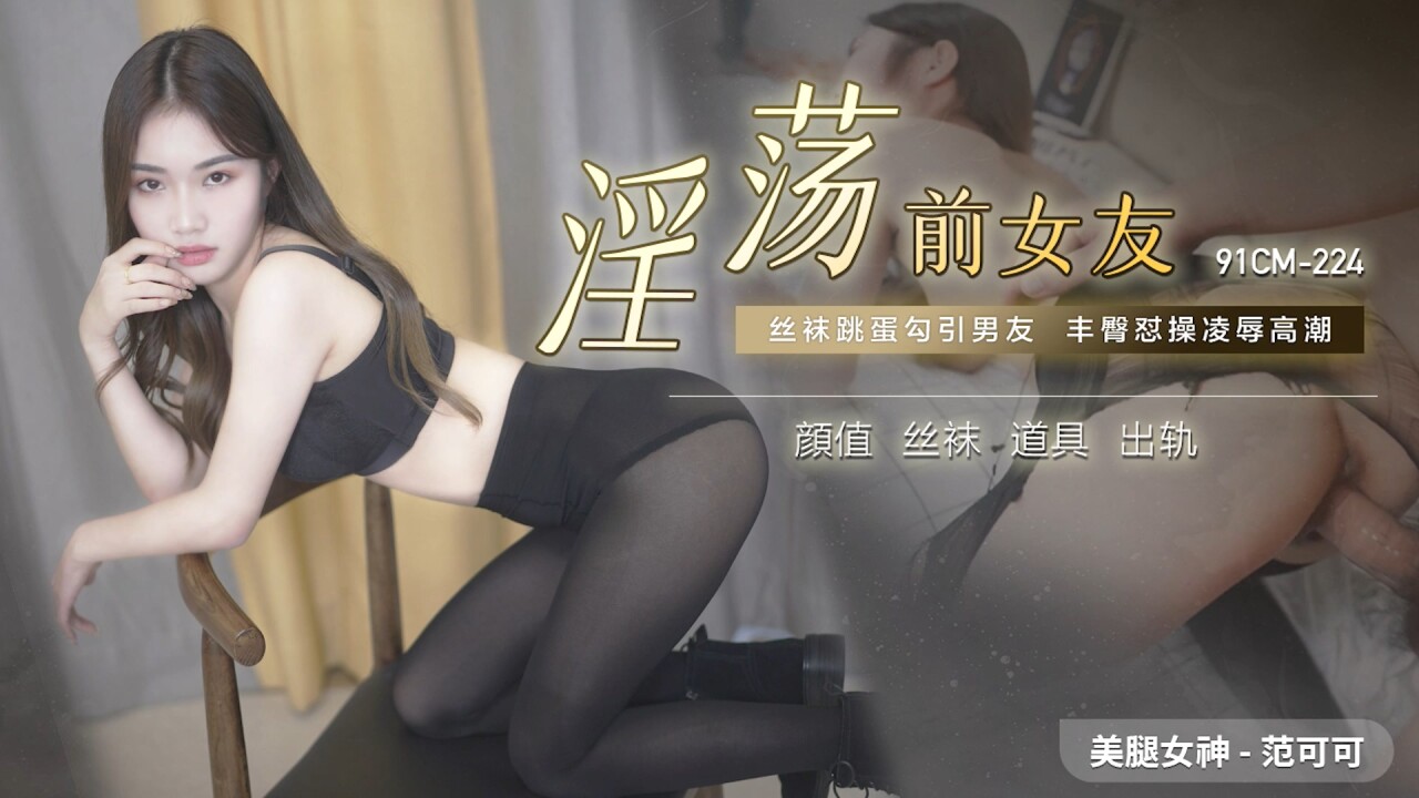 國產AV 91制片廠 91CM224 淫蕩前女友 范可可-精品力荐
