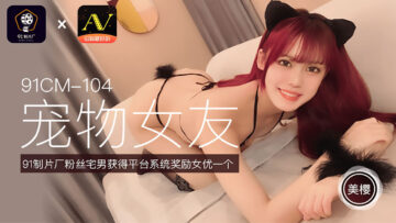 國產AV 91制片廠 91CM104 寵物女友 美櫻-精品力荐