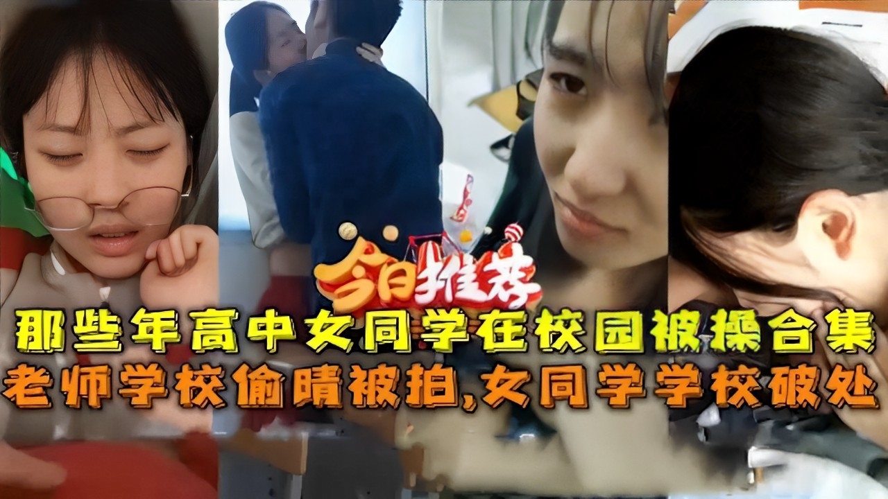 今日推荐那些年高中女同学在校园被操合集老师学校偷晴被拍，女同学学校破处