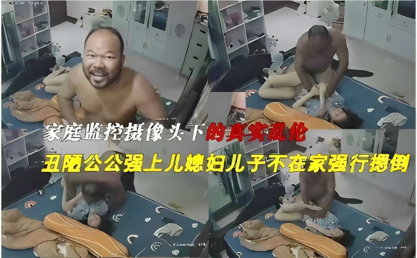 家庭监控摄像头下的真实乱伦丑陋公公强上儿媳妇儿子不在家强行摁倒！『360影视』