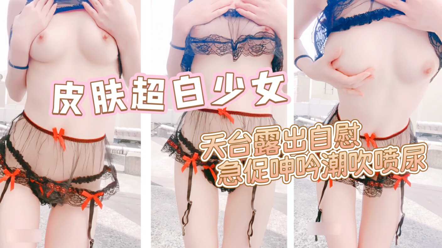 【肤白貌美】情趣装天台露出自慰 好想要大肉棒使劲干我 急促呻吟潮吹喷尿