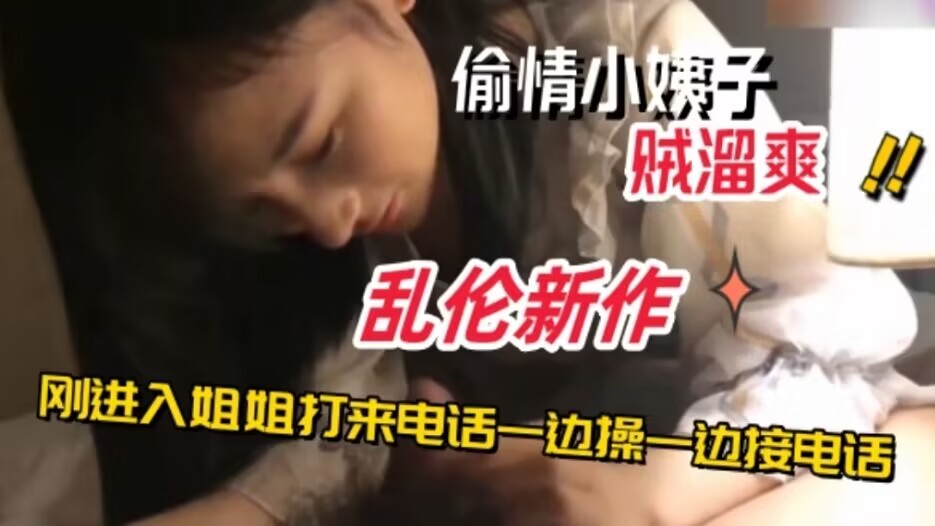 乱伦新作妹妹和姐夫偷情刚进入姐姐打来电话一边操一边接电话乱伦