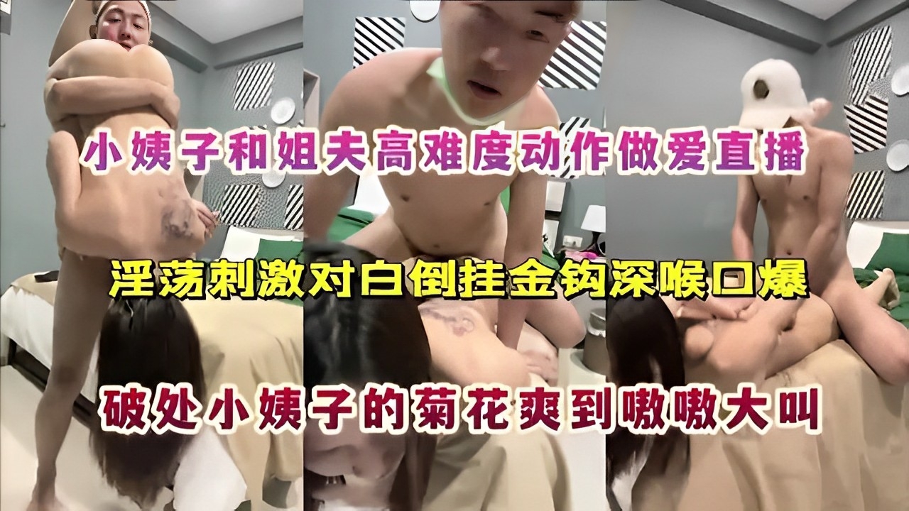 小姨子和姐夫高难度动作做爱直播淫荡刺激对白倒挂金钩深喉口爆破处小姨子的菊花爽到嗷嗷大叫