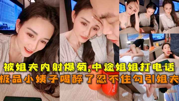 极品小姨子醉酒勾引姐夫被姐夫内射爆菊,中途姐姐打电话差点发现